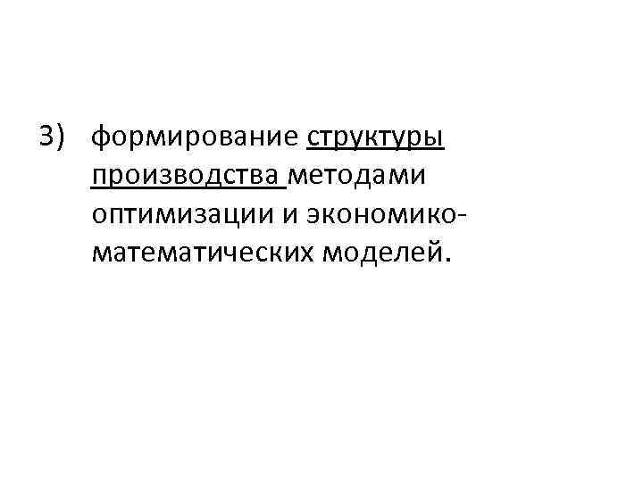 3) формирование структуры производства методами оптимизации и экономикоматематических моделей. 