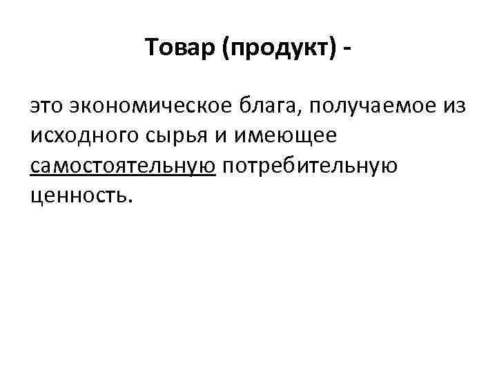 Товар (продукт) это экономическое блага, получаемое из исходного сырья и имеющее самостоятельную потребительную ценность.