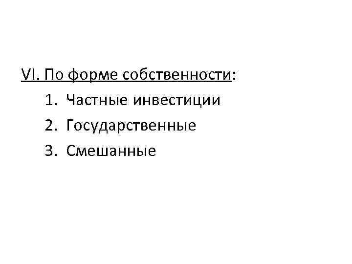 VI. По форме собственности: 1. Частные инвестиции 2. Государственные 3. Смешанные 