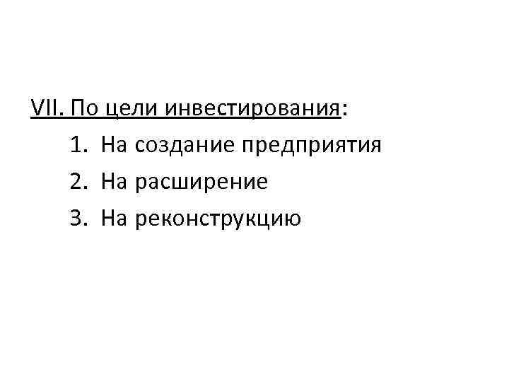 VII. По цели инвестирования: 1. На создание предприятия 2. На расширение 3. На реконструкцию