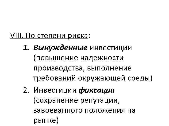 VIII. По степени риска: 1. Вынужденные инвестиции (повышение надежности производства, выполнение требований окружающей среды)