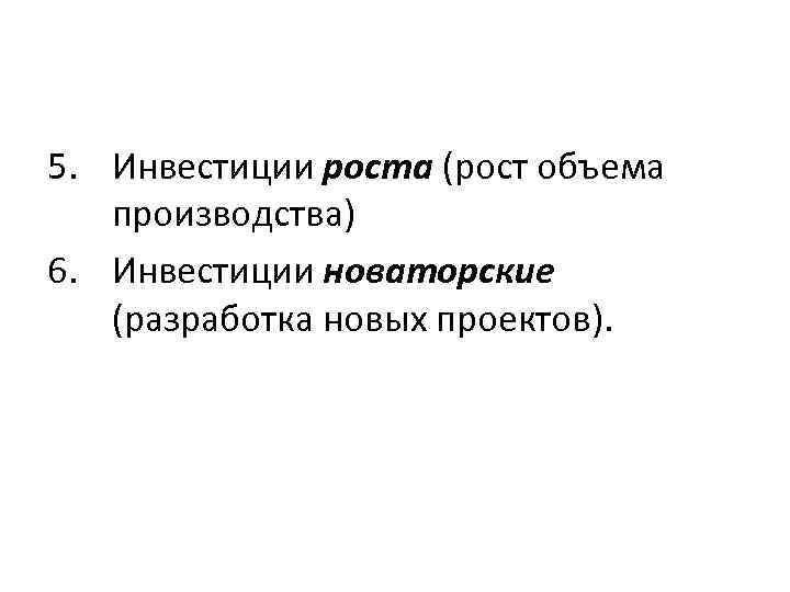 5. Инвестиции роста (рост объема производства) 6. Инвестиции новаторские (разработка новых проектов). 