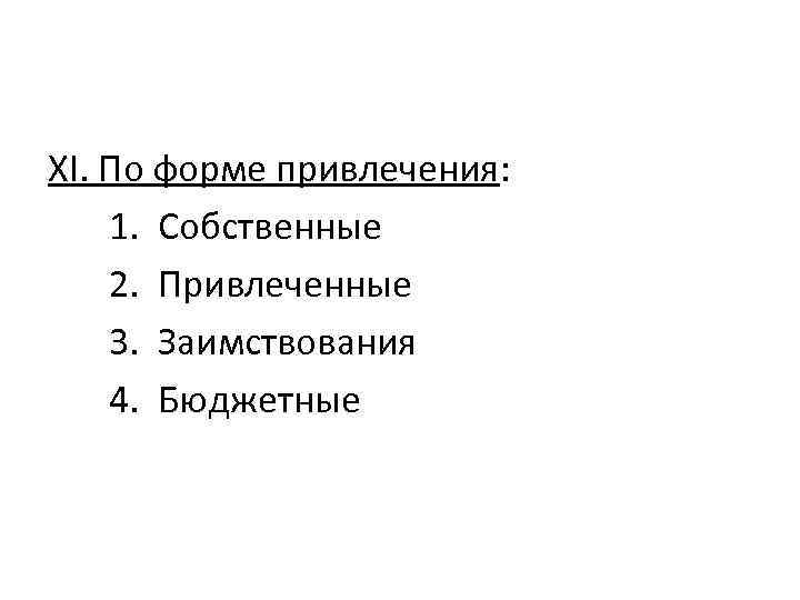 XI. По форме привлечения: 1. Собственные 2. Привлеченные 3. Заимствования 4. Бюджетные 