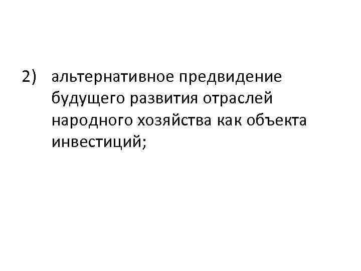 2) альтернативное предвидение будущего развития отраслей народного хозяйства как объекта инвестиций; 