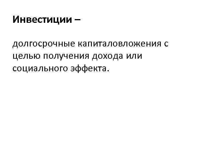 Инвестиции – долгосрочные капиталовложения с целью получения дохода или социального эффекта. 