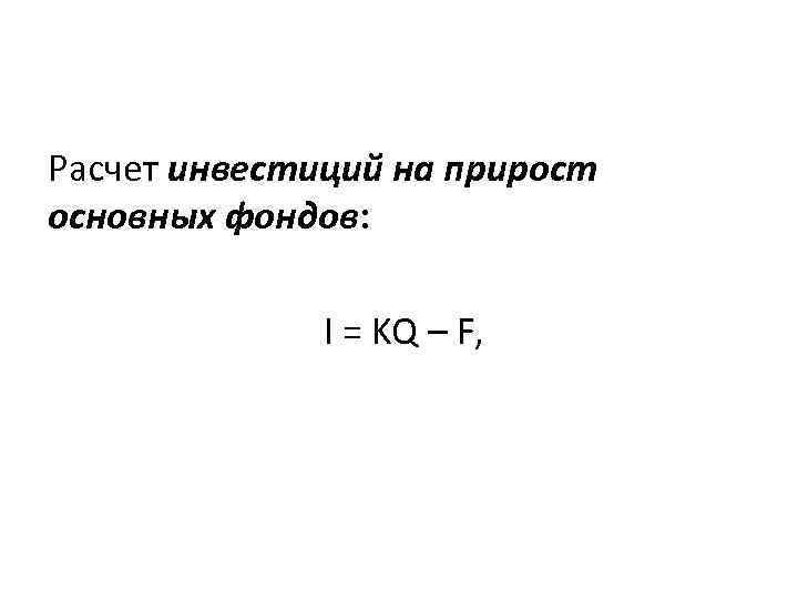 Расчет инвестиций на прирост основных фондов: I = KQ – F, 