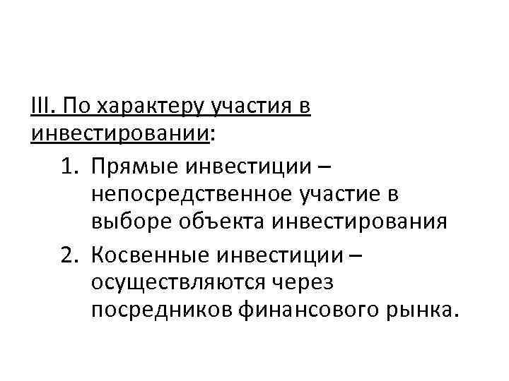 III. По характеру участия в инвестировании: 1. Прямые инвестиции – непосредственное участие в выборе