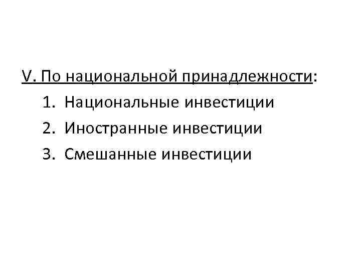 V. По национальной принадлежности: 1. Национальные инвестиции 2. Иностранные инвестиции 3. Смешанные инвестиции 