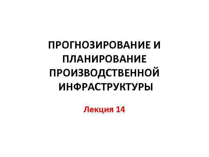 ПРОГНОЗИРОВАНИЕ И ПЛАНИРОВАНИЕ ПРОИЗВОДСТВЕННОЙ ИНФРАСТРУКТУРЫ Лекция 14 