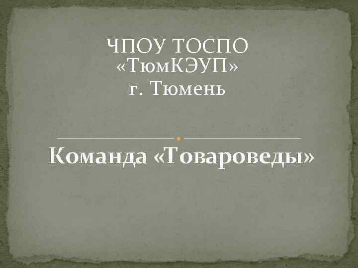 ЧПОУ ТОСПО «Тюм. КЭУП» г. Тюмень Команда «Товароведы» 