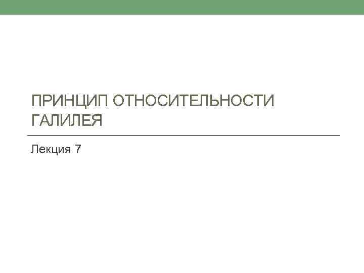 ПРИНЦИП ОТНОСИТЕЛЬНОСТИ ГАЛИЛЕЯ Лекция 7 