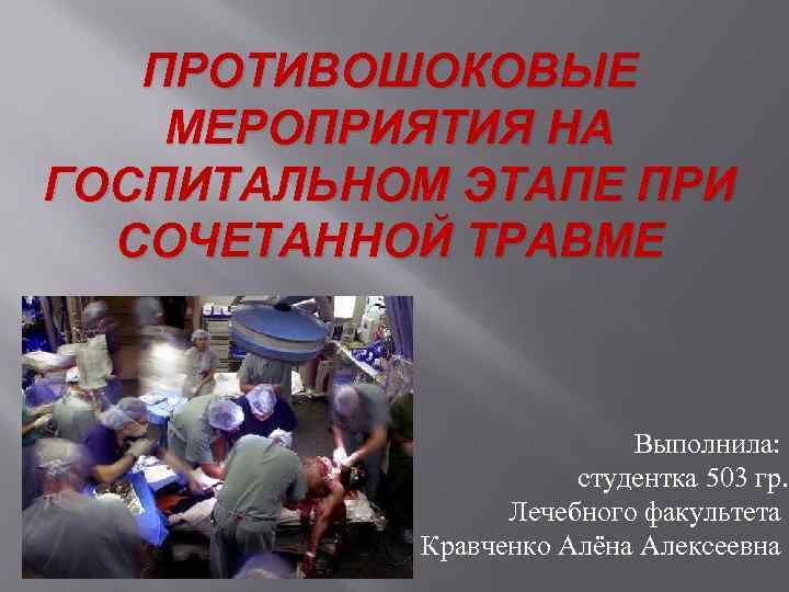 ПРОТИВОШОКОВЫЕ МЕРОПРИЯТИЯ НА ГОСПИТАЛЬНОМ ЭТАПЕ ПРИ СОЧЕТАННОЙ ТРАВМЕ Выполнила: студентка 503 гр. Лечебного факультета