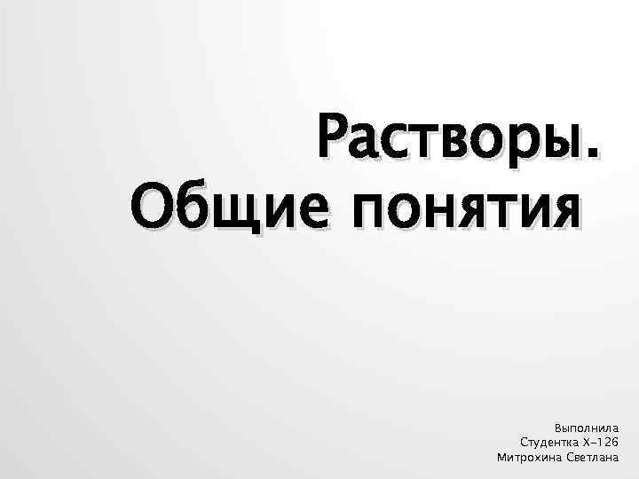 Растворы. Общие понятия Выполнила Студентка Х-126 Митрохина Светлана 