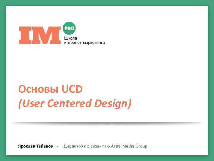 Основы UCD (User Centered Design) Ярослав Табаков Директор по развитию Astra Media Group 