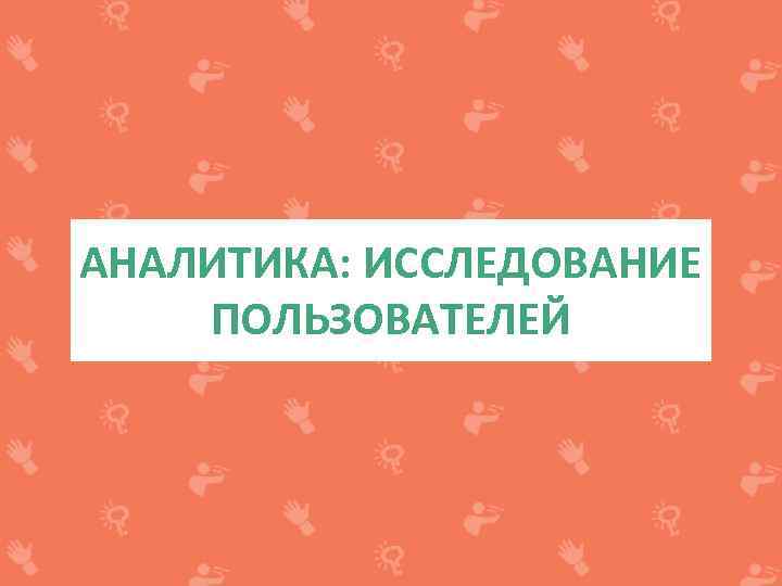 АНАЛИТИКА: ИССЛЕДОВАНИЕ ПОЛЬЗОВАТЕЛЕЙ 