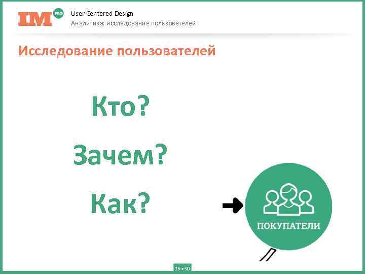 User Centered Design Аналитика: исследование пользователей Исследование пользователей Кто? Зачем? Как? 16 30 