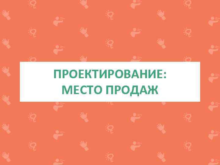 ПРОЕКТИРОВАНИЕ: МЕСТО ПРОДАЖ 