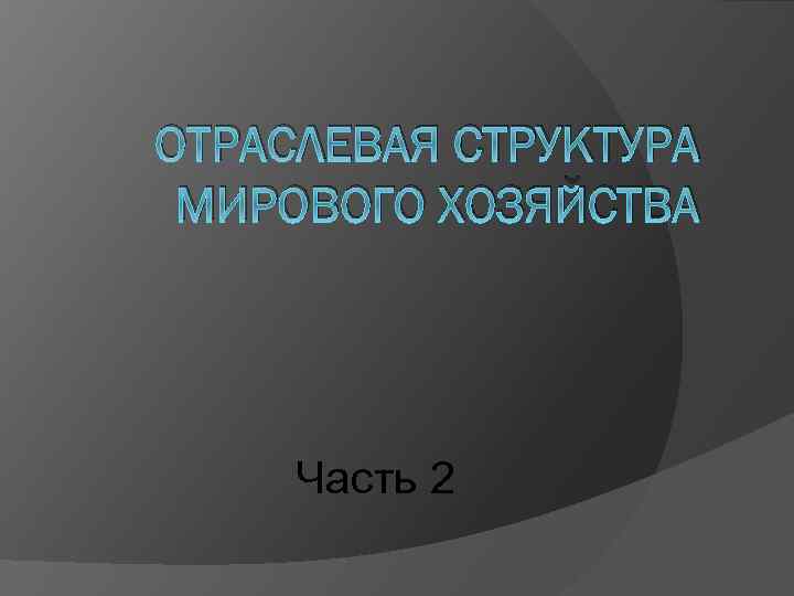 ОТРАСЛЕВАЯ СТРУКТУРА МИРОВОГО ХОЗЯЙСТВА Часть 2 