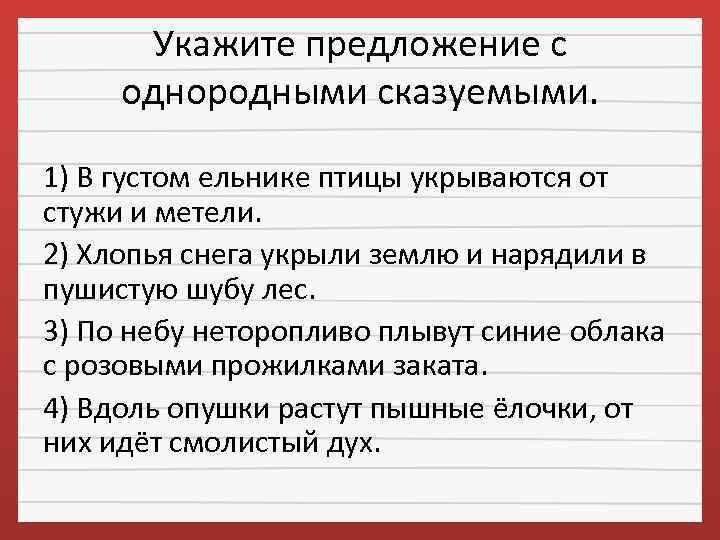 Укажите предложение c однородными сказуемыми. 1) В густом ельнике птицы укрываются от стужи и