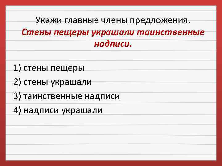 Укажи главные члены предложения. Стены пещеры украшали таинственные надписи. 1) стены пещеры 2) стены