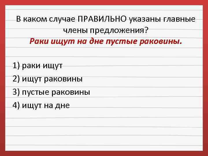 В каком случае ПРАВИЛЬНО указаны главные члены предложения? Раки ищут на дне пустые раковины.