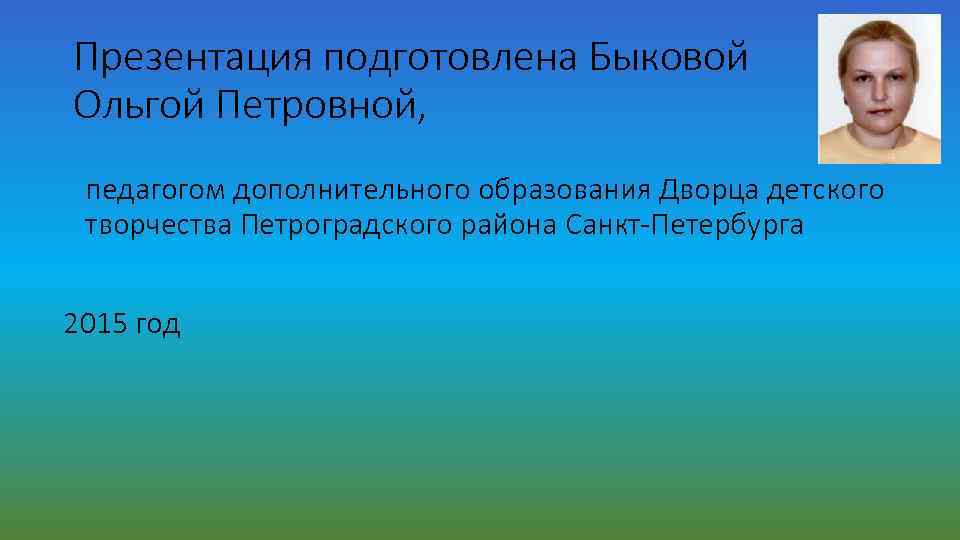 Презентация подготовлена Быковой Ольгой Петровной, педагогом дополнительного образования Дворца детского творчества Петроградского района Санкт-Петербурга