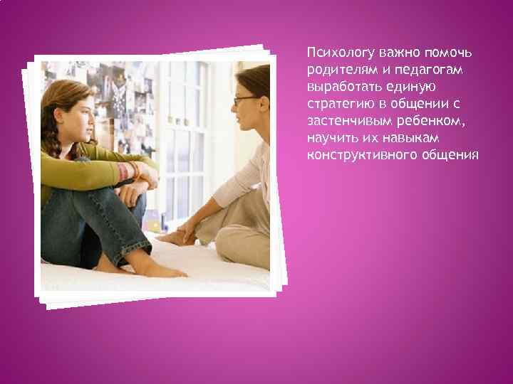 Психологу важно помочь родителям и педагогам выработать единую стратегию в общении с застенчивым ребенком,