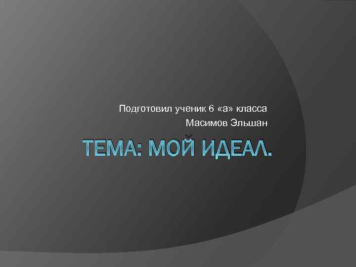 Подготовил ученик 6 «а» класса Масимов Эльшан ТЕМА: МОЙ ИДЕАЛ. 