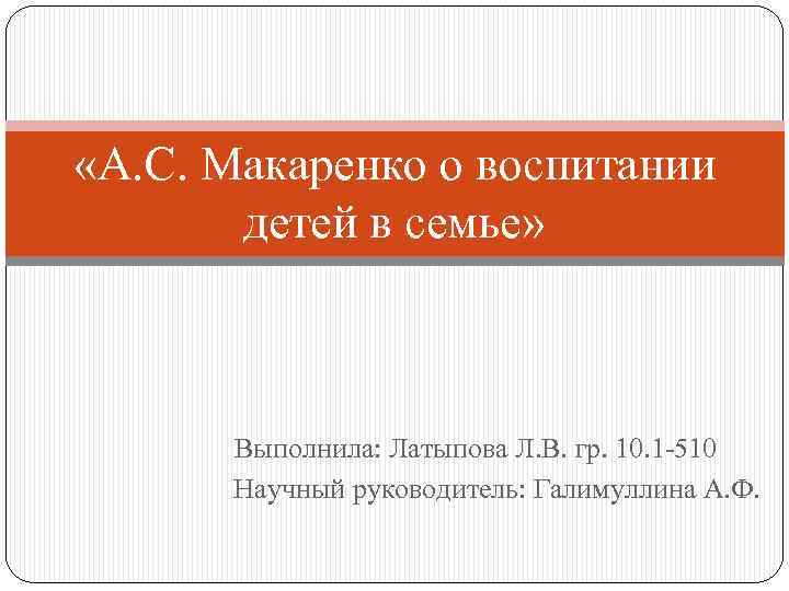  «А. С. Макаренко о воспитании детей в семье» Выполнила: Латыпова Л. В. гр.