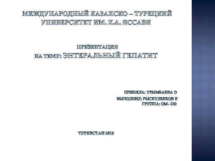 МЕЖДУНАРОДНЫЙ КАЗАХСКО – ТУРЕЦКИЙ УНИВЕРСИТЕТ ИМ. Х. A. ЯССАВИ ПРЕЗЕНТАЦИЯ НА ТЕМУ: ЭНТЕРАЛЬНЫЙ ГЕПАТИТ