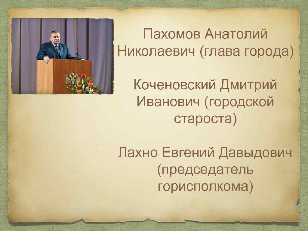 Пахомов Анатолий Николаевич (глава города) Коченовский Дмитрий Иванович (городской староста) Лахно Евгений Давыдович (председатель