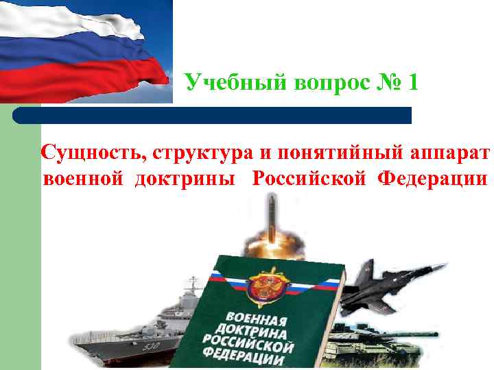  Учебный вопрос № 1 Сущность, структура и понятийный аппарат военной доктрины Российской Федерации