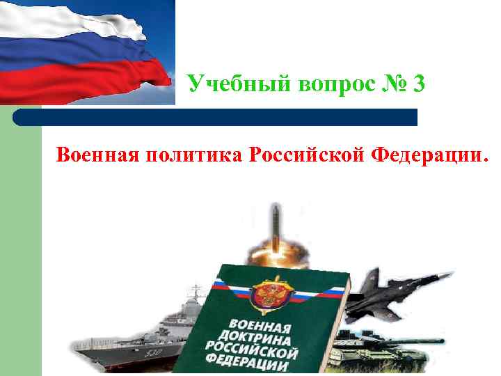  Учебный вопрос № 3 Военная политика Российской Федерации. 