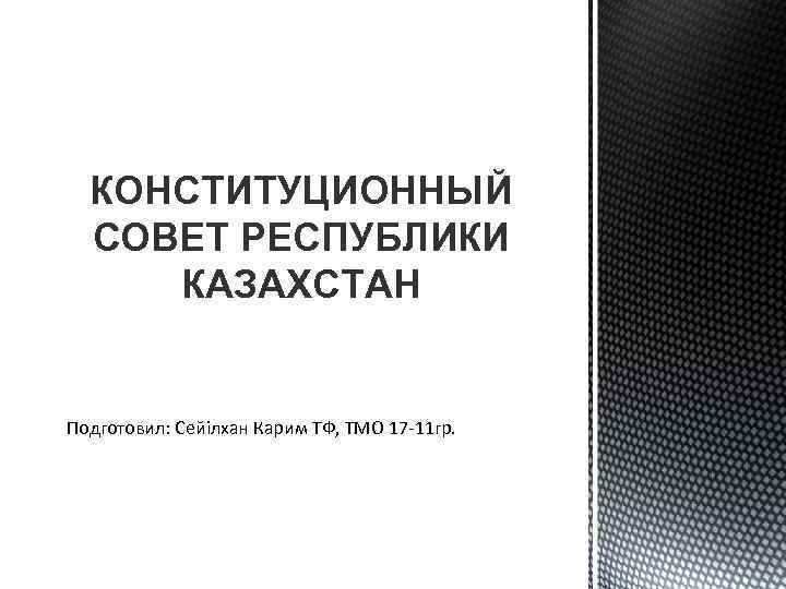 КОНСТИТУЦИОННЫЙ СОВЕТ РЕСПУБЛИКИ КАЗАХСТАН Подготовил: Сейiлхан Карим ТФ, ТМО 17 11 гр. 