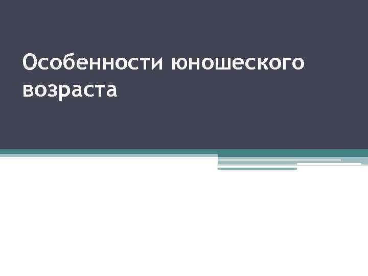 Особенности юношеского возраста 