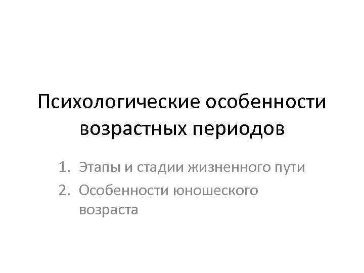 Психологические особенности возрастных периодов 1. Этапы и стадии жизненного пути 2. Особенности юношеского возраста