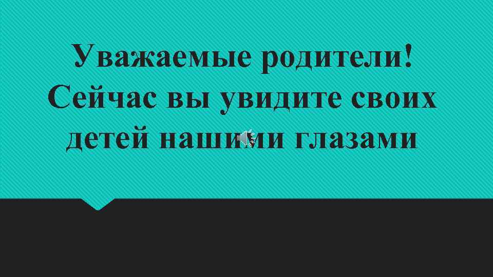 Уважаемые родители! Сейчас вы увидите своих детей нашими глазами 