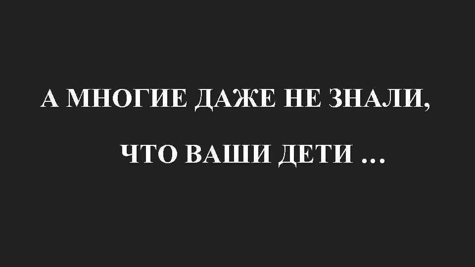 А МНОГИЕ ДАЖЕ НЕ ЗНАЛИ, ЧТО ВАШИ ДЕТИ … 