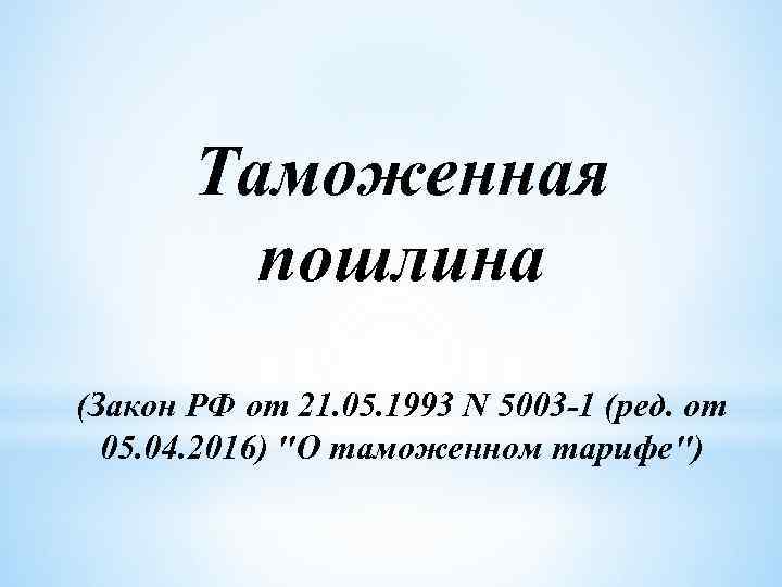 Таможенная пошлина (Закон РФ от 21. 05. 1993 N 5003 -1 (ред. от 05.