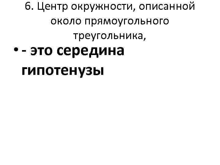 6. Центр окружности, описанной около прямоугольного треугольника, • - это середина гипотенузы 