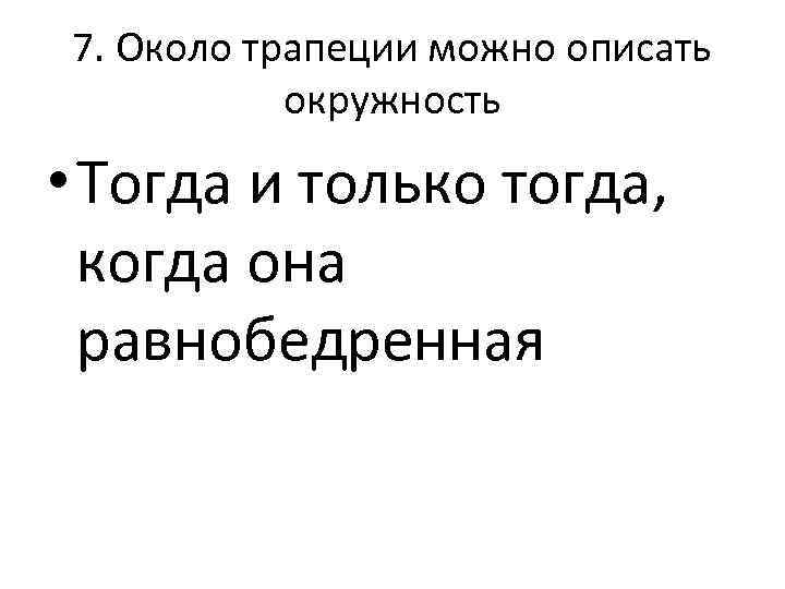 7. Около трапеции можно описать окружность • Тогда и только тогда, когда она равнобедренная