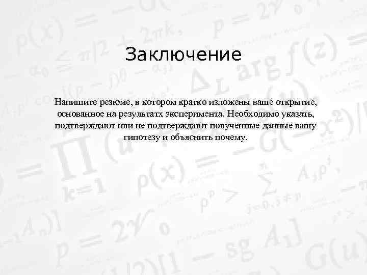 Заключение Напишите резюме, в котором кратко изложены ваше открытие, основанное на результатх эксперимента. Необходимо