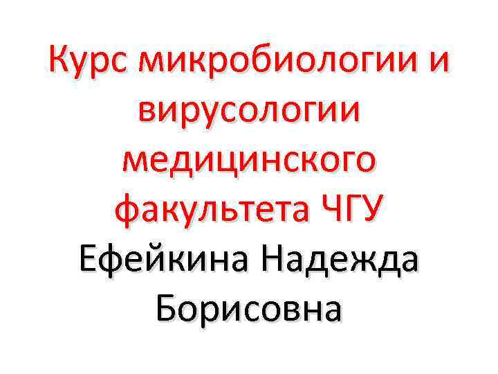 Курс микробиологии и вирусологии медицинского факультета ЧГУ Ефейкина Надежда Борисовна 