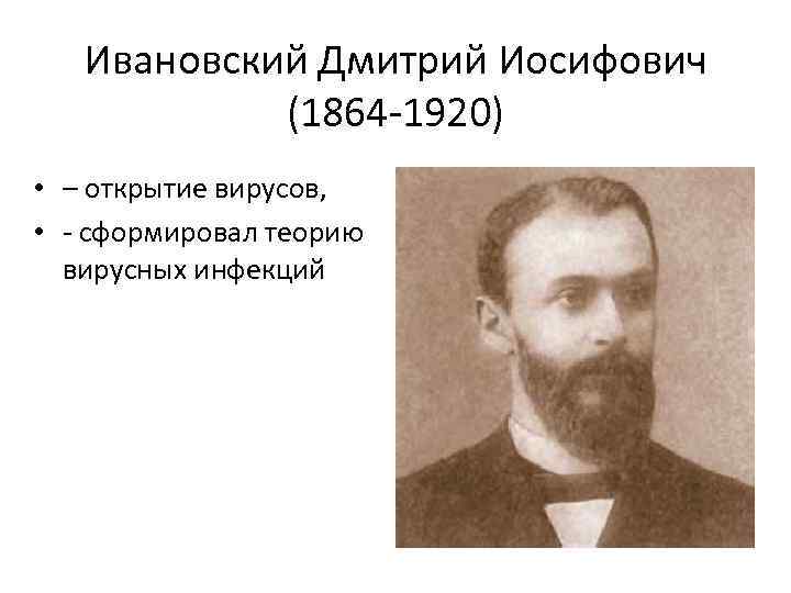 Ивановский Дмитрий Иосифович (1864 -1920) • – открытие вирусов, • - сформировал теорию вирусных