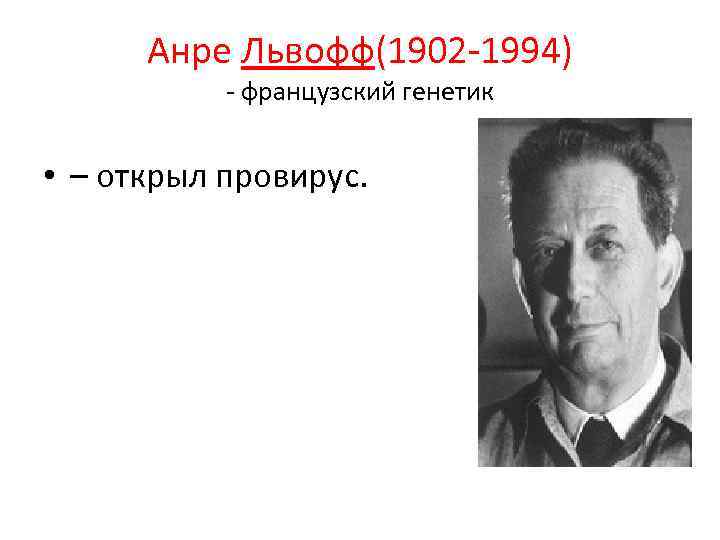 Анре Львофф(1902 -1994) - французский генетик • – открыл провирус. 