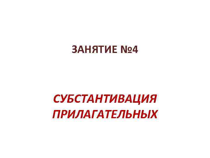 ЗАНЯТИЕ № 4 СУБСТАНТИВАЦИЯ ПРИЛАГАТЕЛЬНЫХ 