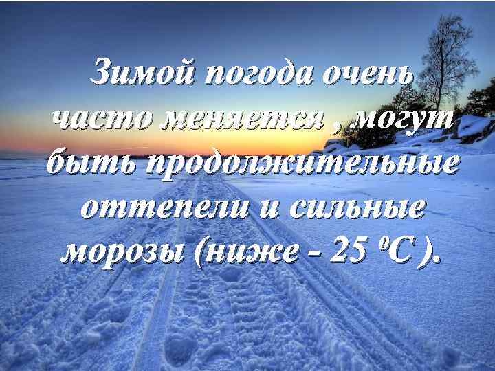 Зимой погода очень часто меняется , могут быть продолжительные оттепели и сильные морозы (ниже