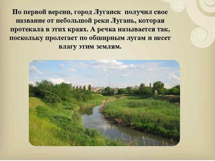 По первой версии, город Луганск получил свое название от небольшой реки Лугань, которая протекала