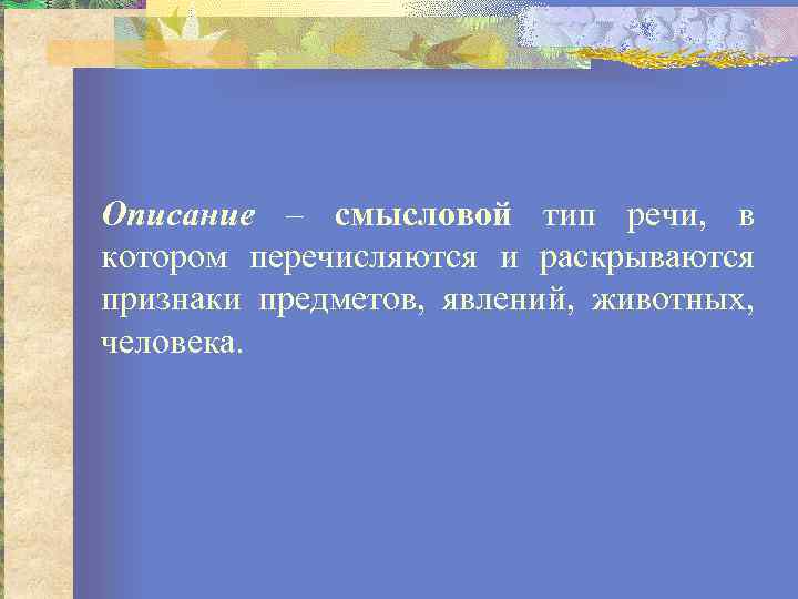 Описание – смысловой тип речи, в котором перечисляются и раскрываются признаки предметов, явлений, животных,