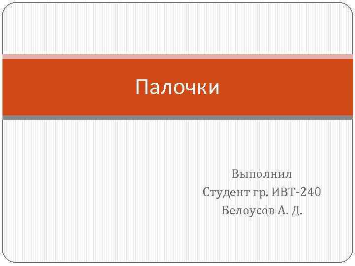 Палочки Выполнил Студент гр. ИВТ-240 Белоусов А. Д. 